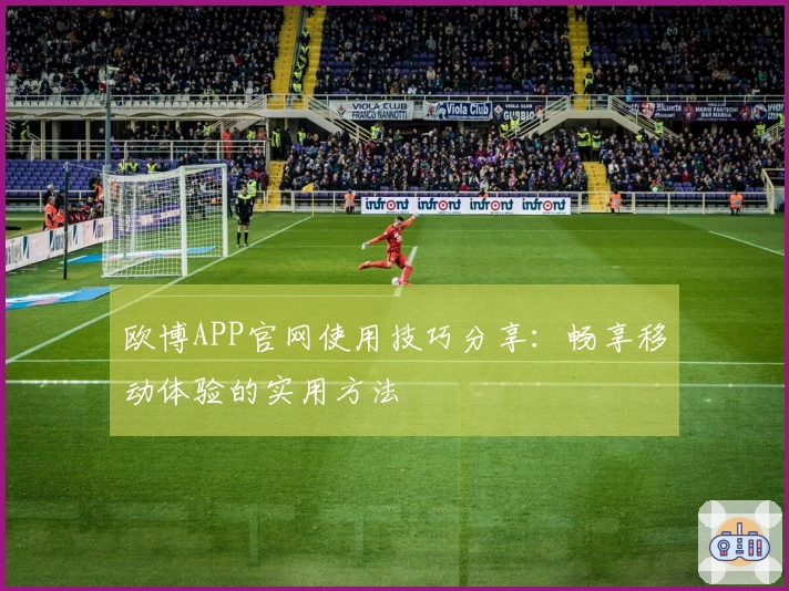 欧博APP官网使用技巧分享：畅享移动体验的实用方法