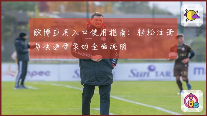 欧博应用入口使用指南：轻松注册与快速登录的全面说明