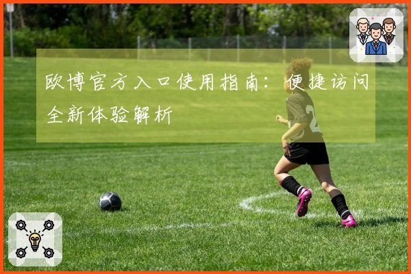 欧博官方入口使用指南:便捷访问全新体验解析