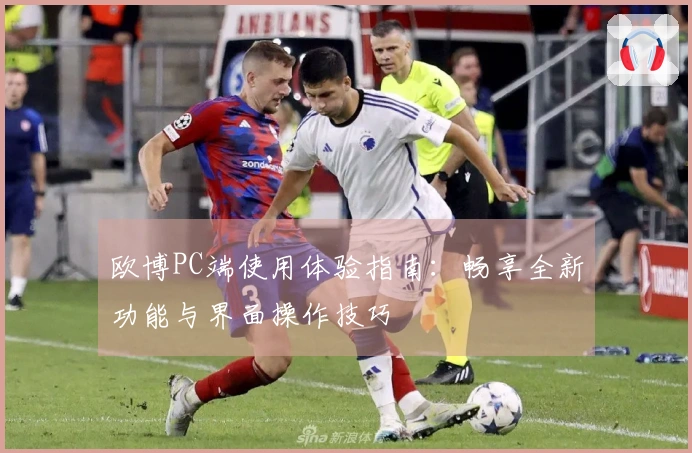欧博PC端使用体验指南:畅享全新功能与界面操作技巧