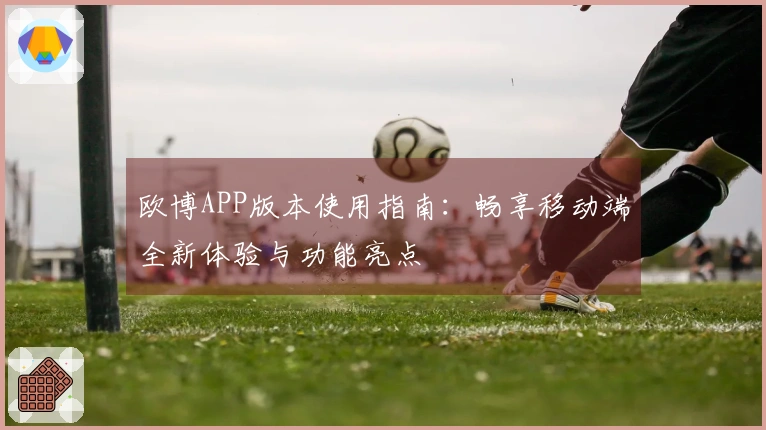 欧博APP版本使用指南:畅享移动端全新体验与功能亮点