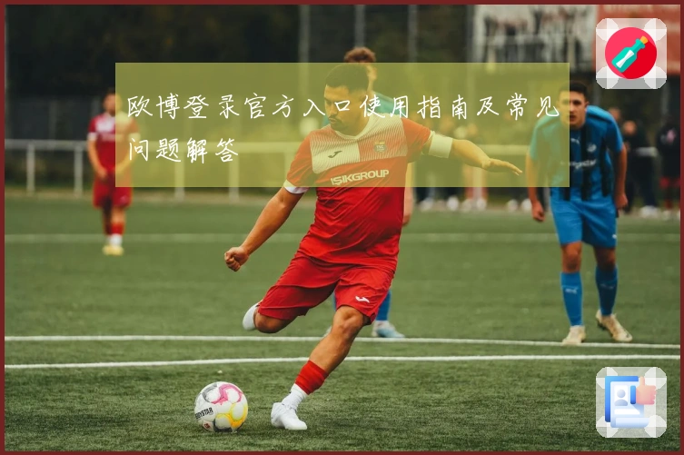 欧博登录官方入口使用指南及常见问题解答