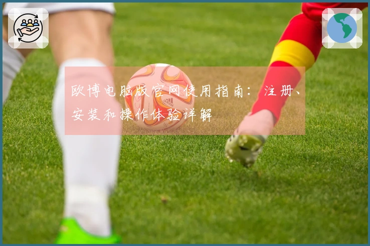 欧博电脑版官网使用指南：注册、安装和操作体验详解
