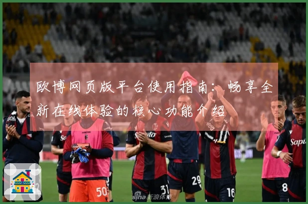 欧博网页版平台使用指南：畅享全新在线体验的核心功能介绍