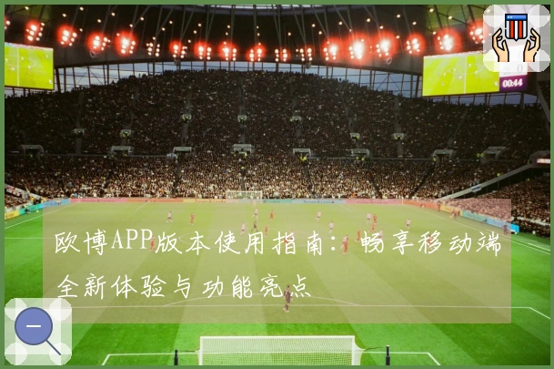 欧博APP版本使用指南：畅享移动端全新体验与功能亮点
