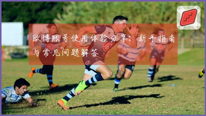 欧博账号使用体验分享：新手指南与常见问题解答
