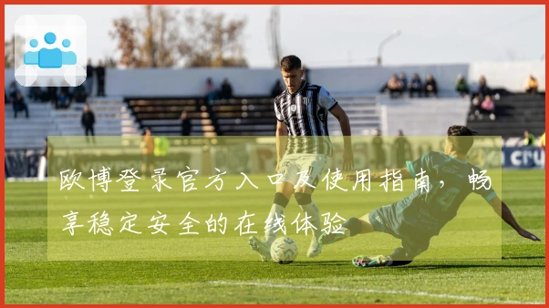 欧博登录官方入口及使用指南，畅享稳定安全的在线体验