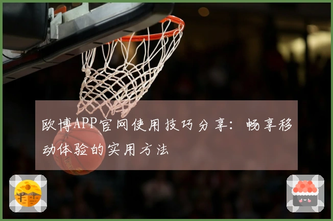 欧博APP官网使用技巧分享：畅享移动体验的实用方法