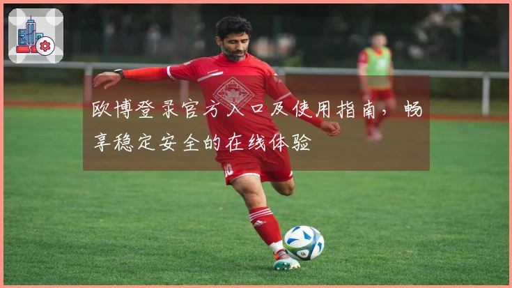 欧博登录官方入口及使用指南，畅享稳定安全的在线体验