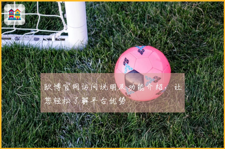 欧博官网访问说明及功能介绍,让您轻松了解平台优势