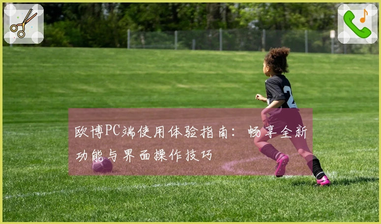 欧博PC端使用体验指南：畅享全新功能与界面操作技巧