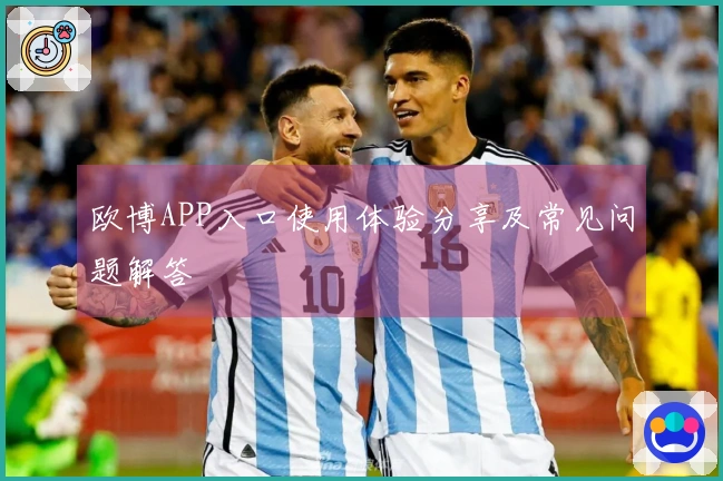 欧博APP入口使用体验分享及常见问题解答