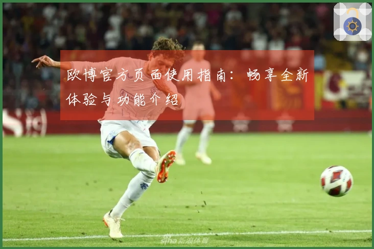欧博官方页面使用指南:畅享全新体验与功能介绍