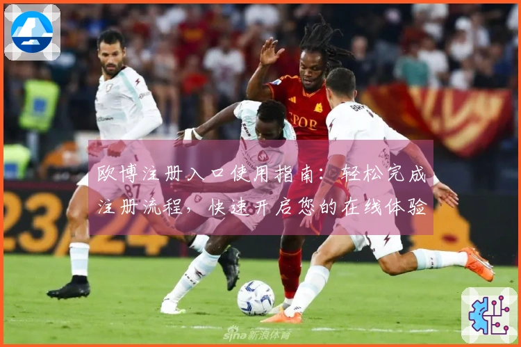 欧博注册入口使用指南：轻松完成注册流程，快速开启您的在线体验