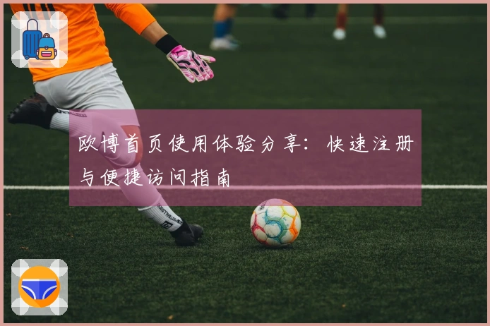 欧博首页使用体验分享：快速注册与便捷访问指南