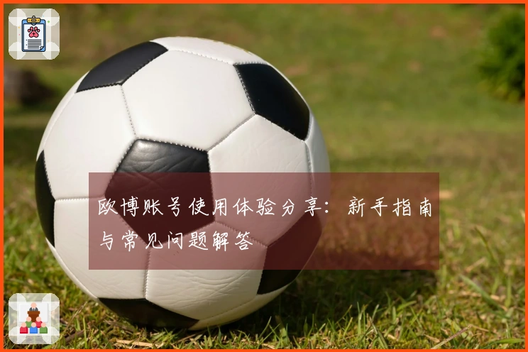 欧博账号使用体验分享：新手指南与常见问题解答