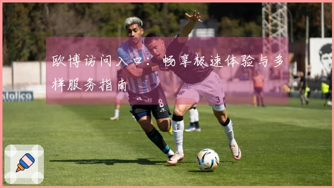 欧博访问入口：畅享极速体验与多样服务指南
