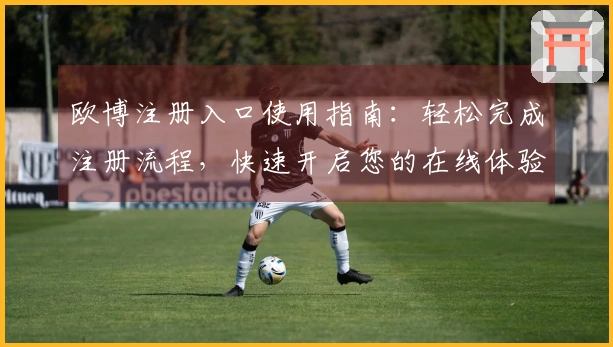 欧博注册入口使用指南：轻松完成注册流程，快速开启您的在线体验