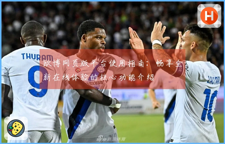 欧博网页版平台使用指南:畅享全新在线体验的核心功能介绍